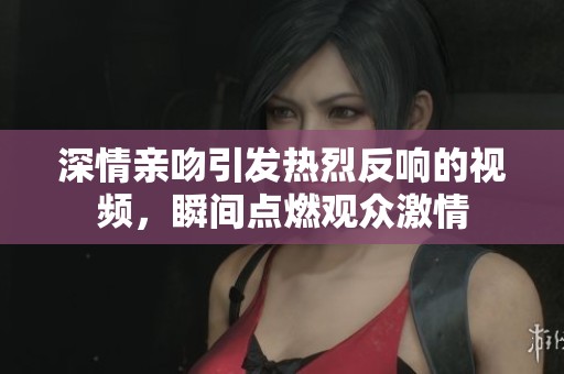 深情亲吻引发热烈反响的视频，瞬间点燃观众激情
