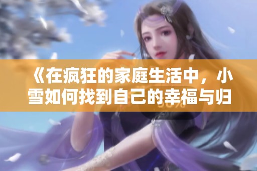 《在疯狂的家庭生活中，小雪如何找到自己的幸福与归属》
