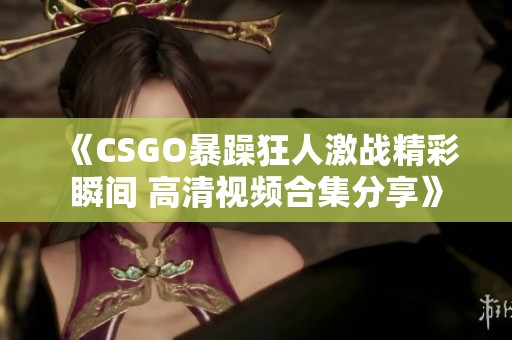 《CSGO暴躁狂人激战精彩瞬间 高清视频合集分享》