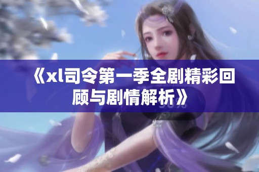 《xl司令第一季全剧精彩回顾与剧情解析》