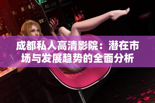 成都私人高清影院：潜在市场与发展趋势的全面分析