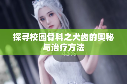 探寻校园骨科之犬齿的奥秘与治疗方法