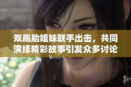 双胞胎姐妹联手出击，共同演绎精彩故事引发众多讨论