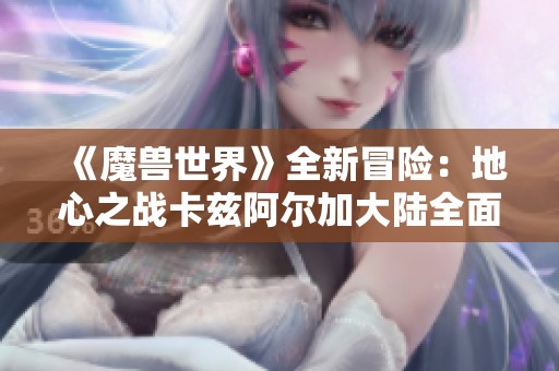 《魔兽世界》全新冒险：地心之战卡兹阿尔加大陆全面探索指南