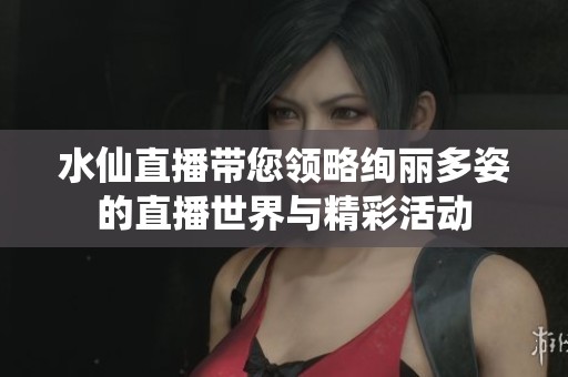 水仙直播带您领略绚丽多姿的直播世界与精彩活动
