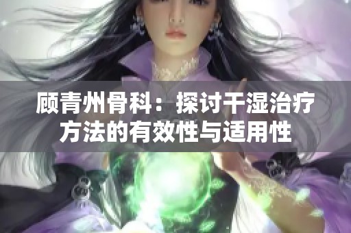 顾青州骨科：探讨干湿治疗方法的有效性与适用性