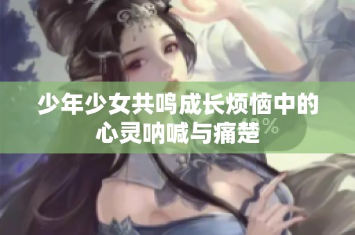 少年少女共鸣成长烦恼中的心灵呐喊与痛楚