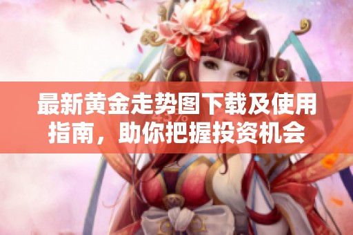 最新黄金走势图下载及使用指南，助你把握投资机会
