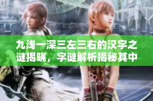 九浅一深三左三右的汉字之谜揭晓，字谜解析揭秘其中奥秘