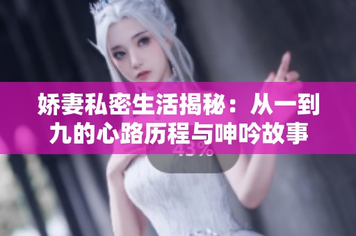 娇妻私密生活揭秘：从一到九的心路历程与呻吟故事