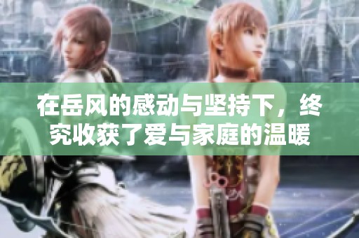 在岳风的感动与坚持下，终究收获了爱与家庭的温暖