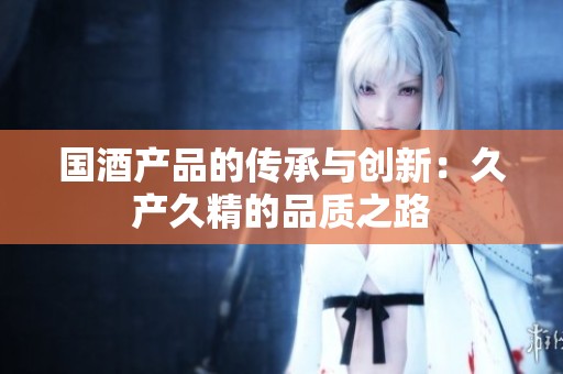 国酒产品的传承与创新：久产久精的品质之路