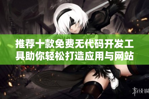推荐十款免费无代码开发工具助你轻松打造应用与网站
