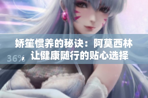 娇笙惯养的秘诀：阿莫西林，让健康随行的贴心选择