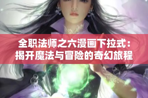 全职法师之六漫画下拉式：揭开魔法与冒险的奇幻旅程