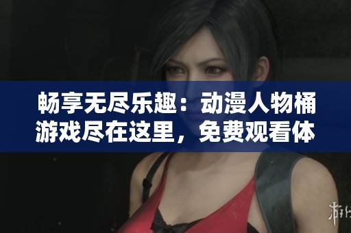 畅享无尽乐趣：动漫人物桶游戏尽在这里，免费观看体验佳作