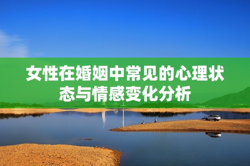 女性在婚姻中常见的心理状态与情感变化分析