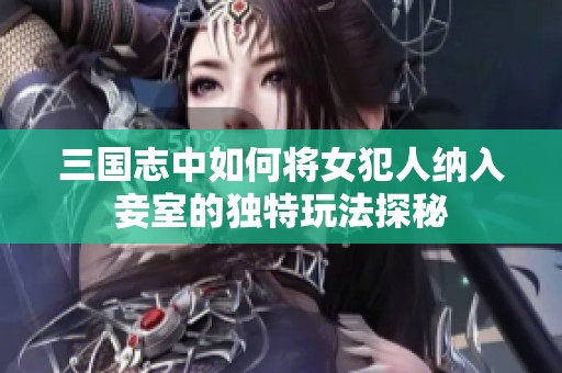 三国志中如何将女犯人纳入妾室的独特玩法探秘