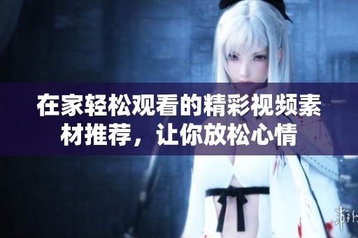 在家轻松观看的精彩视频素材推荐，让你放松心情