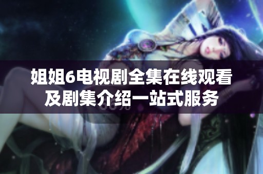 姐姐6电视剧全集在线观看及剧集介绍一站式服务