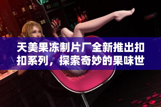 天美果冻制片厂全新推出扣扣系列，探索奇妙的果味世界