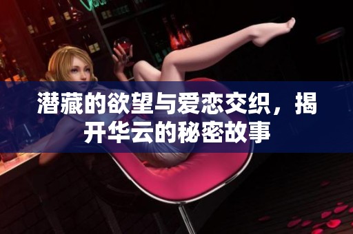 潜藏的欲望与爱恋交织，揭开华云的秘密故事