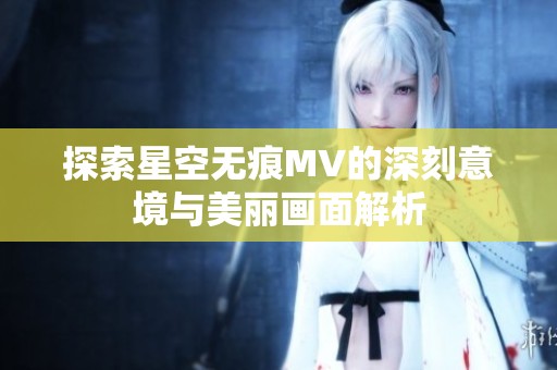 探索星空无痕MV的深刻意境与美丽画面解析
