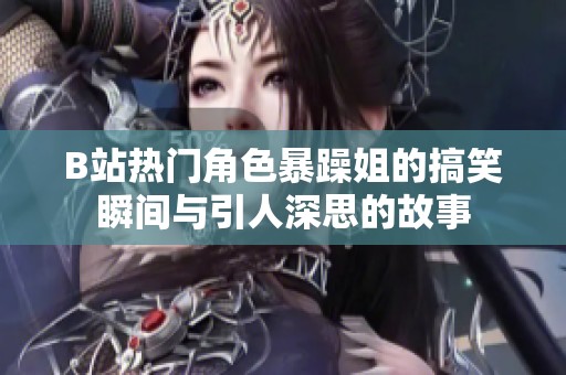 B站热门角色暴躁姐的搞笑瞬间与引人深思的故事