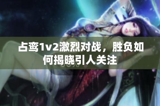 占鸾1v2激烈对战，胜负如何揭晓引人关注