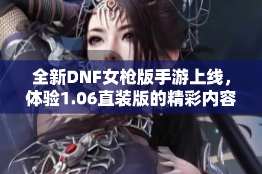 全新DNF女枪版手游上线，体验1.06直装版的精彩内容