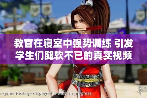 教官在寝室中强势训练 引发学生们腿软不已的真实视频