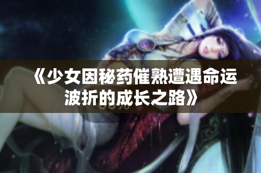 《少女因秘药催熟遭遇命运波折的成长之路》
