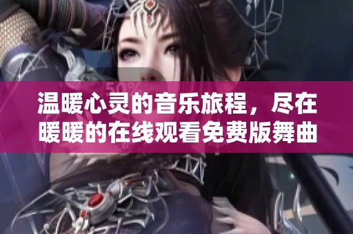 温暖心灵的音乐旅程，尽在暖暖的在线观看免费版舞曲中