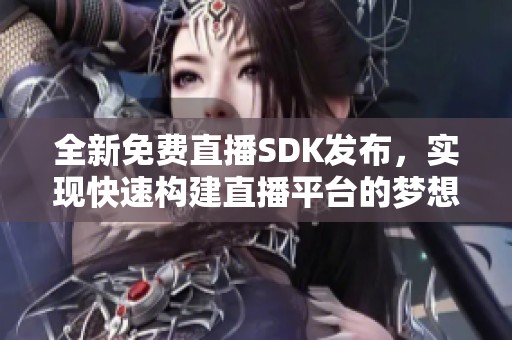 全新免费直播SDK发布，实现快速构建直播平台的梦想