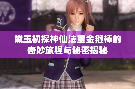 黛玉初探神仙法宝金箍棒的奇妙旅程与秘密揭秘