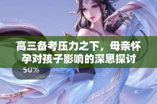 高三备考压力之下，母亲怀孕对孩子影响的深思探讨