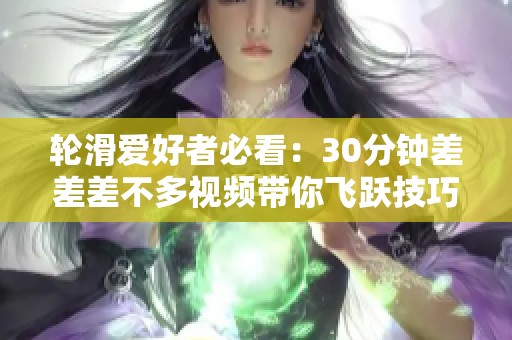 轮滑爱好者必看：30分钟差差差不多视频带你飞跃技巧提升