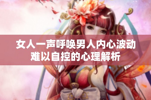 女人一声呼唤男人内心波动难以自控的心理解析