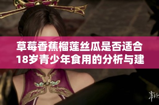 草莓香蕉榴莲丝瓜是否适合18岁青少年食用的分析与建议