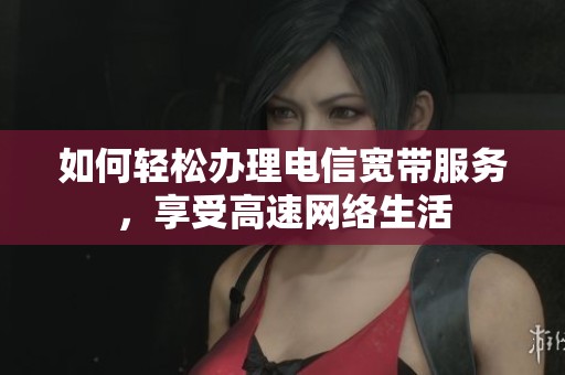 如何轻松办理电信宽带服务，享受高速网络生活