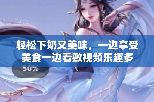 轻松下奶又美味，一边享受美食一边看敷视频乐趣多