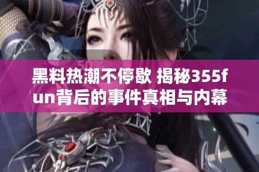 黑料热潮不停歇 揭秘355fun背后的事件真相与内幕