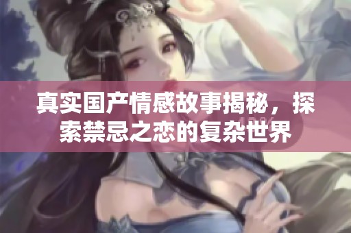 真实国产情感故事揭秘，探索禁忌之恋的复杂世界