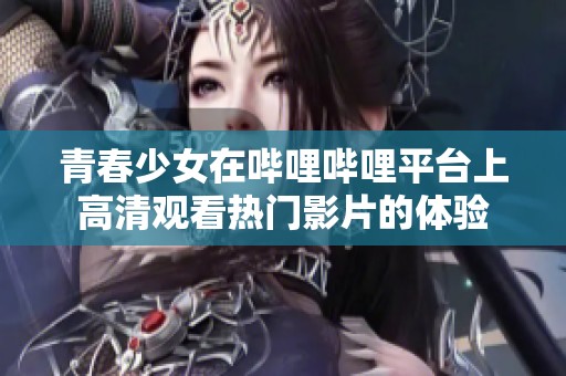 青春少女在哔哩哔哩平台上高清观看热门影片的体验