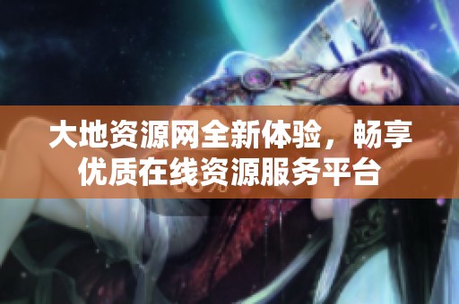 大地资源网全新体验，畅享优质在线资源服务平台