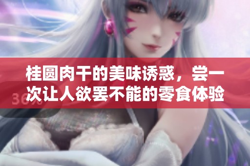桂圆肉干的美味诱惑，尝一次让人欲罢不能的零食体验