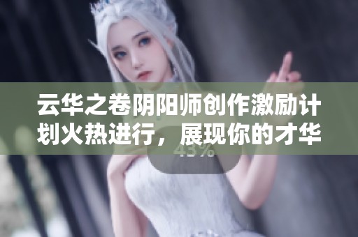 云华之卷阴阳师创作激励计划火热进行，展现你的才华与创意