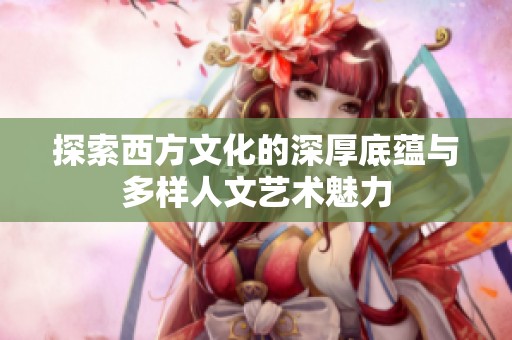 探索西方文化的深厚底蕴与多样人文艺术魅力