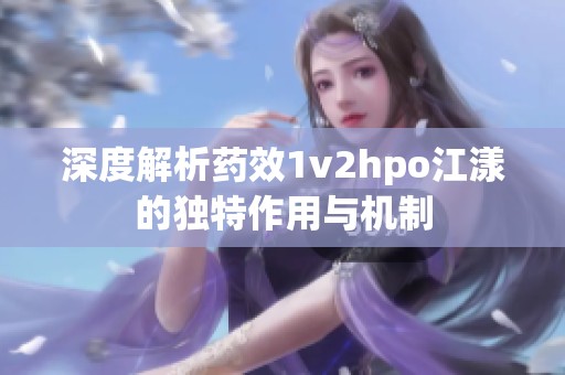 深度解析药效1v2hpo江漾的独特作用与机制