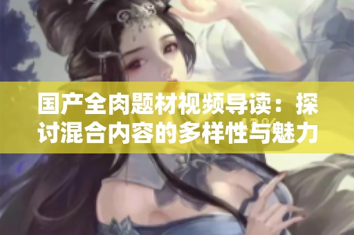 国产全肉题材视频导读：探讨混合内容的多样性与魅力